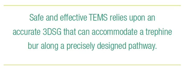 Safe and effective TEMS relies upon an accurate 3DSG that can accommodate a trephine bur along a precisely designed pathway. 